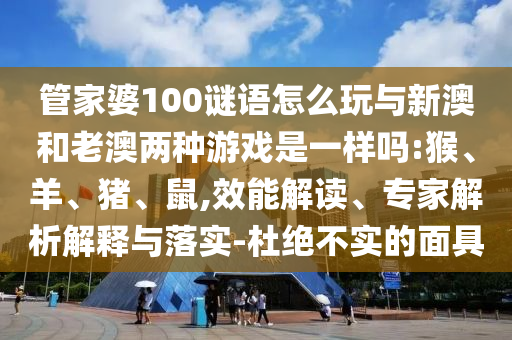 管家婆100謎語怎么玩與新澳和老澳兩種游戲是一樣嗎:猴、羊、豬、鼠,效能解讀、專家解析解釋與落實-杜絕不實的面具