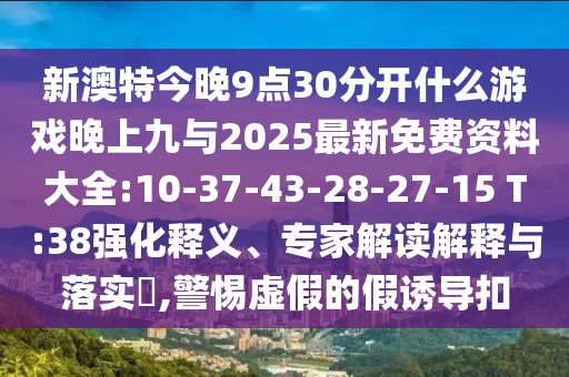 新澳特今晚9點30分開什么游戲晚上九與2025最新免費資料大全:10-37-43-28-27-15 T:38強化釋義、專家解讀解釋與落實?,警惕虛假的假誘導(dǎo)扣