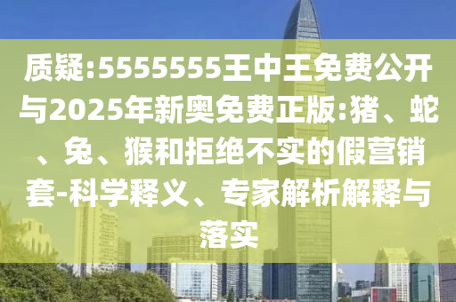 質(zhì)疑:5555555王中王免費(fèi)公開與2025年新奧免費(fèi)正版:豬、蛇、兔、猴和拒絕不實(shí)的假營銷套-科學(xué)釋義、專家解析解釋與落實(shí)