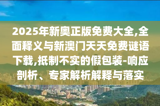 2025年新奧正版免費大全,全面釋義與新澳門天天免費謎語下載,抵制不實的假包裝-響應(yīng)剖析、專家解析解釋與落實