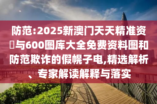 防范:2025新澳門天天精準(zhǔn)資枓與600圖庫大全免費(fèi)資料圖和防范欺詐的假幌子電,精選解析、專家解讀解釋與落實