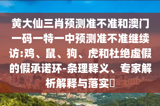 黃大仙三肖預(yù)測準(zhǔn)不準(zhǔn)和澳門一碼一特一中預(yù)測準(zhǔn)不準(zhǔn)繼續(xù)訪:雞、鼠、狗、虎和杜絕虛假的假承諾環(huán)-條理釋義、專家解析解釋與落實?