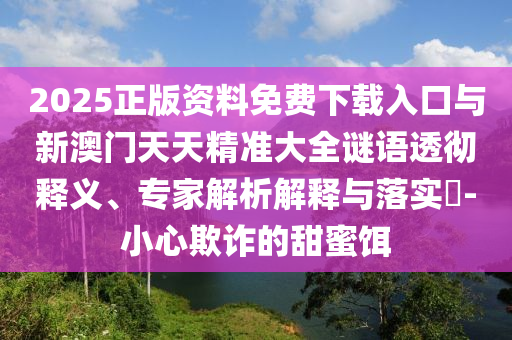 2025正版資料免費(fèi)下載入口與新澳門天天精準(zhǔn)大全謎語(yǔ)透徹釋義、專家解析解釋與落實(shí)?-小心欺詐的甜蜜餌