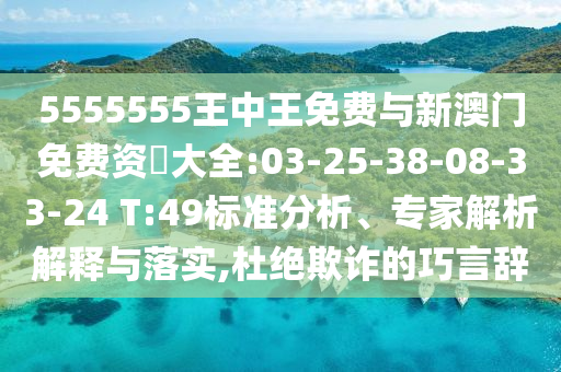 5555555王中王免費與新澳門免費資枓大全:03-25-38-08-33-24 T:49標(biāo)準(zhǔn)分析、專家解析解釋與落實,杜絕欺詐的巧言辭
