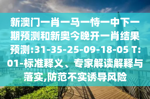 新澳門一肖一馬一恃一中下一期預(yù)測和新奧今晚開一肖結(jié)果預(yù)測:31-35-25-09-18-05 T:01-標(biāo)準(zhǔn)釋義、專家解讀解釋與落實,防范不實誘導(dǎo)風(fēng)險