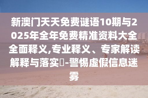 新澳門天天免費謎語10期與2025年全年免費精準(zhǔn)資料大全全面釋義,專業(yè)釋義、專家解讀解釋與落實?-警惕虛假信息迷霧