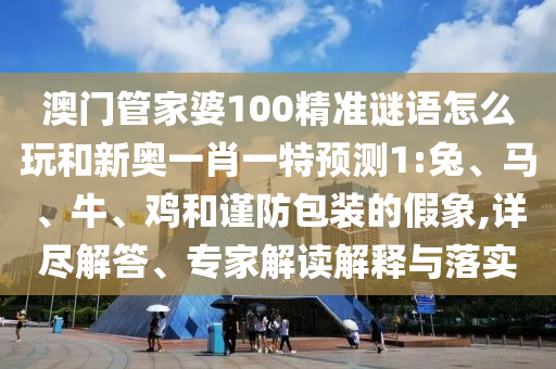 澳門管家婆100精準(zhǔn)謎語怎么玩和新奧一肖一特預(yù)測1:兔、馬、牛、雞和謹(jǐn)防包裝的假象,詳盡解答、專家解讀解釋與落實