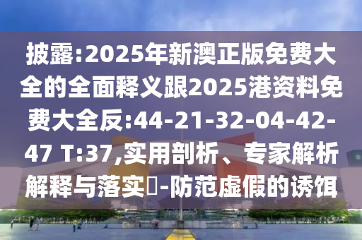 披露:2025年新澳正版免費大全的全面釋義跟2025港資料免費大全反:44-21-32-04-42-47 T:37,實用剖析、專家解析解釋與落實?-防范虛假的誘餌