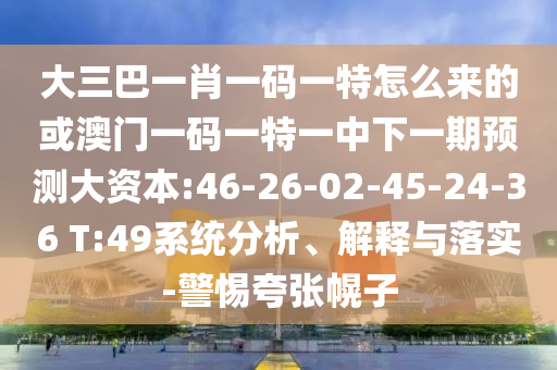 大三巴一肖一碼一特怎么來(lái)的或澳門(mén)一碼一特一中下一期預(yù)測(cè)大資本:46-26-02-45-24-36 T:49系統(tǒng)分析、解釋與落實(shí)-警惕夸張幌子