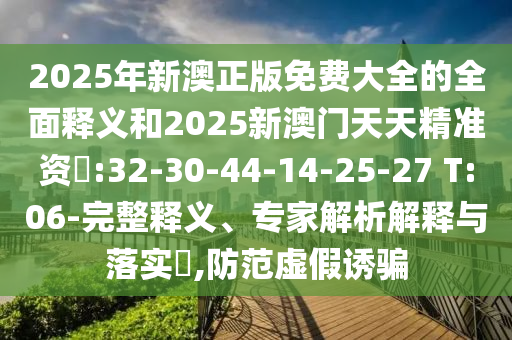 2025年新澳正版免費大全的全面釋義和2025新澳門天天精準資枓:32-30-44-14-25-27 T:06-完整釋義、專家解析解釋與落實?,防范虛假誘騙