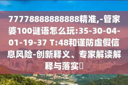 77778888888888精準(zhǔn),-管家婆100謎語怎么玩:35-30-04-01-19-37 T:48和謹(jǐn)防虛假信息風(fēng)險(xiǎn)-創(chuàng)新釋義、專家解讀解釋與落實(shí)?