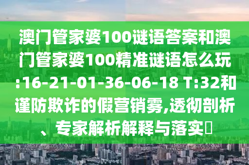 澳門管家婆100謎語答案和澳門管家婆100精準(zhǔn)謎語怎么玩:16-21-01-36-06-18 T:32和謹(jǐn)防欺詐的假營銷霧,透徹剖析、專家解析解釋與落實?