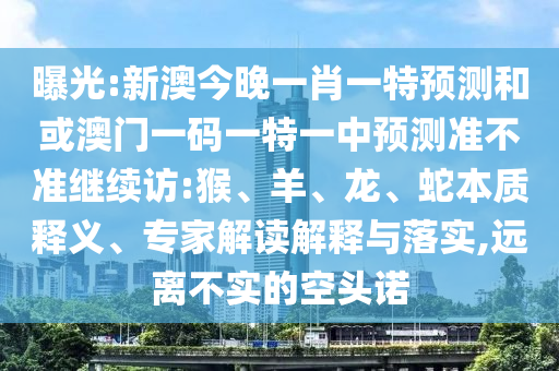 曝光:新澳今晚一肖一特預(yù)測和或澳門一碼一特一中預(yù)測準(zhǔn)不準(zhǔn)繼續(xù)訪:猴、羊、龍、蛇本質(zhì)釋義、專家解讀解釋與落實,遠(yuǎn)離不實的空頭諾