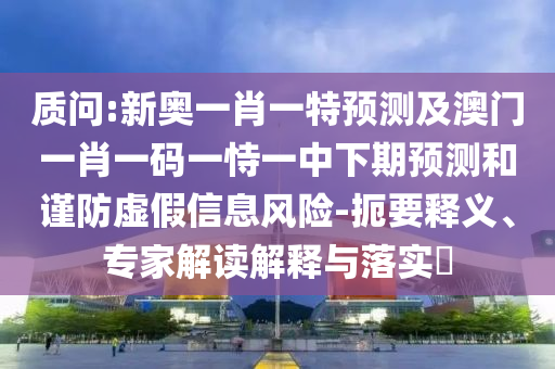 質(zhì)問(wèn):新奧一肖一特預(yù)測(cè)及澳門(mén)一肖一碼一恃一中下期預(yù)測(cè)和謹(jǐn)防虛假信息風(fēng)險(xiǎn)-扼要釋義、專(zhuān)家解讀解釋與落實(shí)?