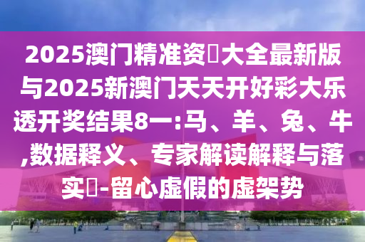 2025澳門精準(zhǔn)資枓大全最新版與2025新澳門天天開好彩大樂透開獎結(jié)果8一:馬、羊、兔、牛,數(shù)據(jù)釋義、專家解讀解釋與落實?-留心虛假的虛架勢
