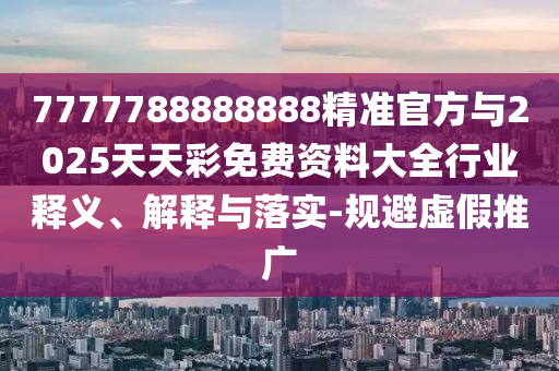 7777788888888精準官方與2025天天彩免費資料大全行業(yè)釋義、解釋與落實-規(guī)避虛假推廣