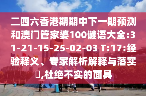 二四六香港期期中下一期預(yù)測(cè)和澳門管家婆100謎語(yǔ)大全:31-21-15-25-02-03 T:17:經(jīng)驗(yàn)釋義、專家解析解釋與落實(shí)?,杜絕不實(shí)的面具