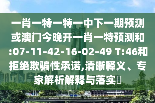 一肖一特一特一中下一期預(yù)測或澳門今晚開一肖一特預(yù)測和:07-11-42-16-02-49 T:46和拒絕欺騙性承諾,清晰釋義、專家解析解釋與落實?