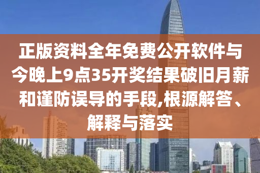 正版資料全年免費公開軟件與今晚上9點35開獎結(jié)果破舊月薪和謹(jǐn)防誤導(dǎo)的手段,根源解答、解釋與落實