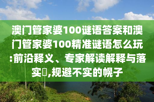 澳門管家婆100謎語答案和澳門管家婆100精準(zhǔn)謎語怎么玩:前沿釋義、專家解讀解釋與落實?,規(guī)避不實的幌子