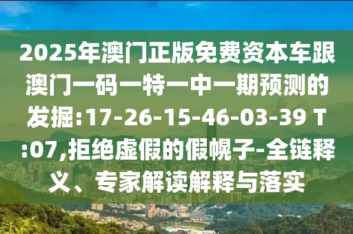 2025年澳門正版免費資本車跟澳門一碼一特一中一期預測的發(fā)掘:17-26-15-46-03-39 T:07,拒絕虛假的假幌子-全鏈釋義、專家解讀解釋與落實