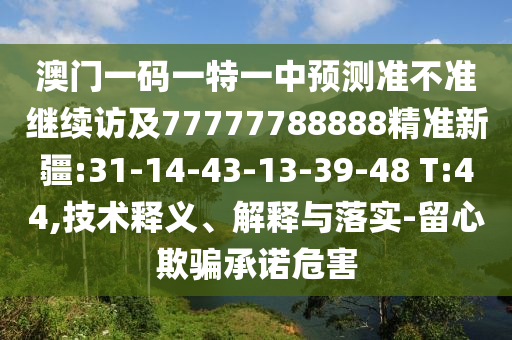 澳門一碼一特一中預(yù)測(cè)準(zhǔn)不準(zhǔn)繼續(xù)訪及77777788888精準(zhǔn)新疆:31-14-43-13-39-48 T:44,技術(shù)釋義、解釋與落實(shí)-留心欺騙承諾危害