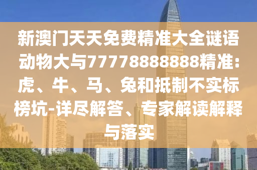 新澳門天天免費精準(zhǔn)大全謎語動物大與77778888888精準(zhǔn):虎、牛、馬、兔和抵制不實標(biāo)榜坑-詳盡解答、專家解讀解釋與落實