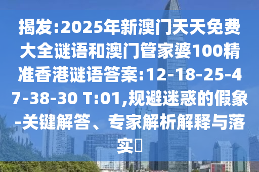 揭發(fā):2025年新澳門天天免費大全謎語和澳門管家婆100精準(zhǔn)香港謎語答案:12-18-25-47-38-30 T:01,規(guī)避迷惑的假象-關(guān)鍵解答、專家解析解釋與落實?