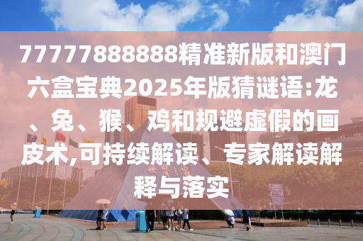 77777888888精準(zhǔn)新版和澳門六盒寶典2025年版猜謎語:龍、兔、猴、雞和規(guī)避虛假的畫皮術(shù),可持續(xù)解讀、專家解讀解釋與落實