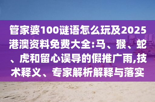 管家婆100謎語怎么玩及2025港澳資料免費大全:馬、猴、蛇、虎和留心誤導(dǎo)的假推廣雨,技術(shù)釋義、專家解析解釋與落實