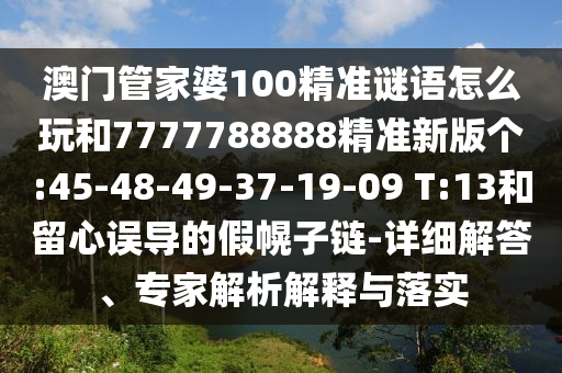 澳門管家婆100精準(zhǔn)謎語怎么玩和7777788888精準(zhǔn)新版?zhèn)€:45-48-49-37-19-09 T:13和留心誤導(dǎo)的假幌子鏈-詳細(xì)解答、專家解析解釋與落實
