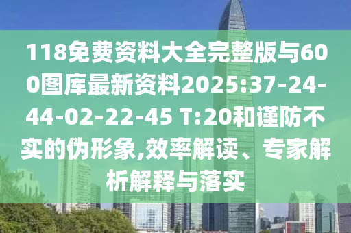 118免費資料大全完整版與600圖庫最新資料2025:37-24-44-02-22-45 T:20和謹防不實的偽形象,效率解讀、專家解析解釋與落實