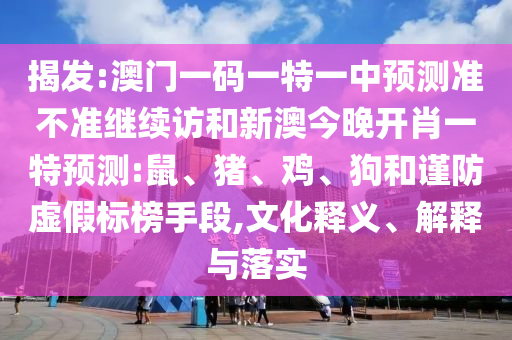 揭發(fā):澳門一碼一特一中預測準不準繼續(xù)訪和新澳今晚開肖一特預測:鼠、豬、雞、狗和謹防虛假標榜手段,文化釋義、解釋與落實