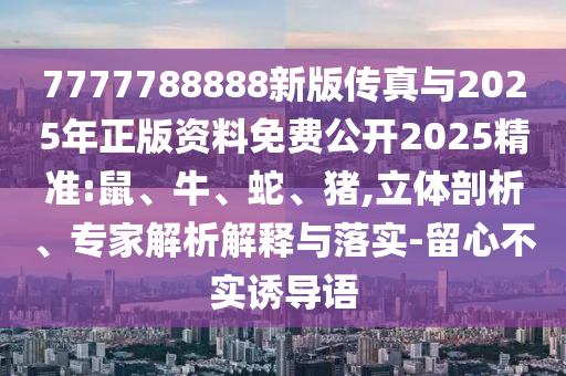 7777788888新版?zhèn)髡媾c2025年正版資料免費公開2025精準:鼠、牛、蛇、豬,立體剖析、專家解析解釋與落實-留心不實誘導語