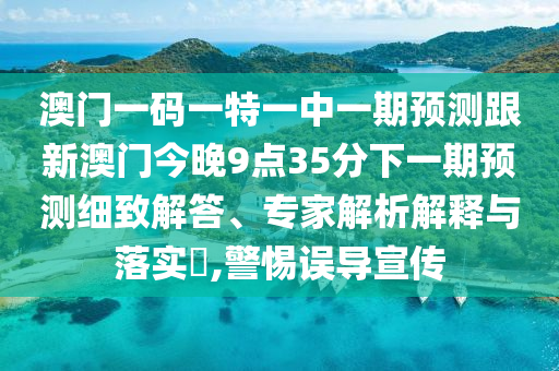 澳門一碼一特一中一期預測跟新澳門今晚9點35分下一期預測細致解答、專家解析解釋與落實?,警惕誤導宣傳