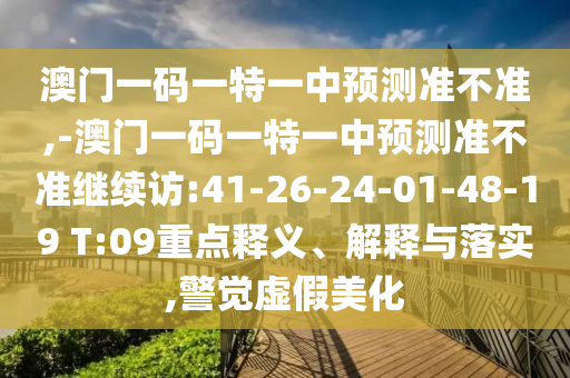 澳門(mén)一碼一特一中預(yù)測(cè)準(zhǔn)不準(zhǔn),-澳門(mén)一碼一特一中預(yù)測(cè)準(zhǔn)不準(zhǔn)繼續(xù)訪:41-26-24-01-48-19 T:09重點(diǎn)釋義、解釋與落實(shí),警覺(jué)虛假美化