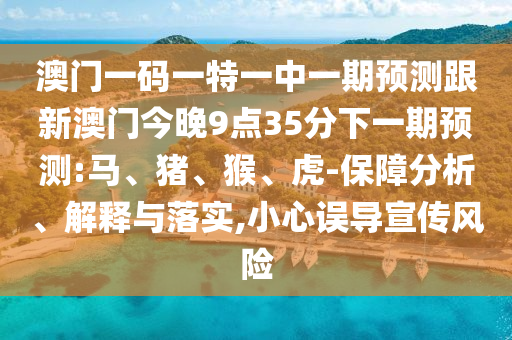 澳門一碼一特一中一期預測跟新澳門今晚9點35分下一期預測:馬、豬、猴、虎-保障分析、解釋與落實,小心誤導宣傳風險