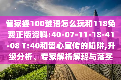管家婆100謎語怎么玩和118免費(fèi)正版資料:40-07-11-18-41-08 T:40和留心宣傳的陷阱,升級分析、專家解析解釋與落實(shí)