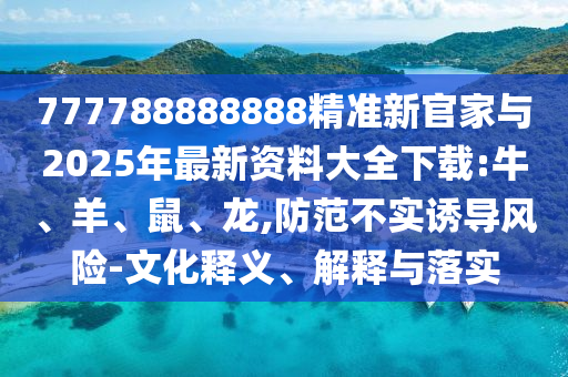 777788888888精準新官家與2025年最新資料大全下載:牛、羊、鼠、龍,防范不實誘導風險-文化釋義、解釋與落實