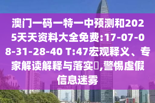 澳門一碼一特一中預(yù)測(cè)和2025天天資料大全免費(fèi):17-07-08-31-28-40 T:47宏觀釋義、專家解讀解釋與落實(shí)?,警惕虛假信息迷霧