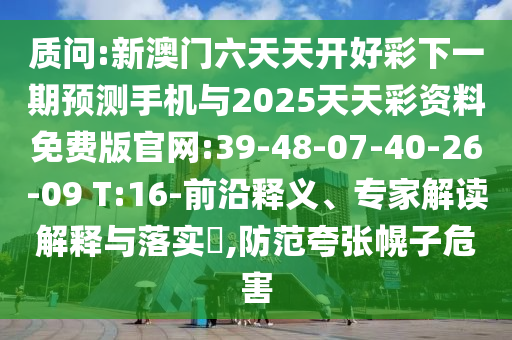 質(zhì)問:新澳門六天天開好彩下一期預(yù)測手機(jī)與2025天天彩資料免費(fèi)版官網(wǎng):39-48-07-40-26-09 T:16-前沿釋義、專家解讀解釋與落實(shí)?,防范夸張幌子危害