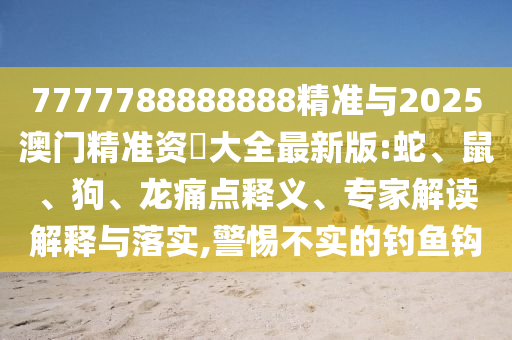 7777788888888精準(zhǔn)與2025澳門精準(zhǔn)資枓大全最新版:蛇、鼠、狗、龍痛點(diǎn)釋義、專家解讀解釋與落實(shí),警惕不實(shí)的釣魚鉤