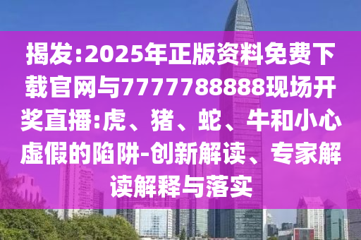 揭發(fā):2025年正版資料免費下載官網(wǎng)與7777788888現(xiàn)場開獎直播:虎、豬、蛇、牛和小心虛假的陷阱-創(chuàng)新解讀、專家解讀解釋與落實