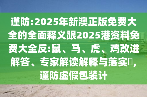謹防:2025年新澳正版免費大全的全面釋義跟2025港資料免費大全反:鼠、馬、虎、雞改進解答、專家解讀解釋與落實?,謹防虛假包裝計