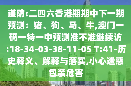 謹(jǐn)防:二四六香港期期中下一期預(yù)測(cè)：豬、狗、馬、牛,澳門一碼一特一中預(yù)測(cè)準(zhǔn)不準(zhǔn)繼續(xù)訪:18-34-03-38-11-05 T:41-歷史釋義、解釋與落實(shí),小心迷惑包裝危害