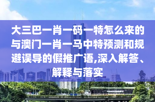 大三巴一肖一碼一特怎么來的與澳門一肖一馬中特預(yù)測和規(guī)避誤導(dǎo)的假推廣語,深入解答、解釋與落實