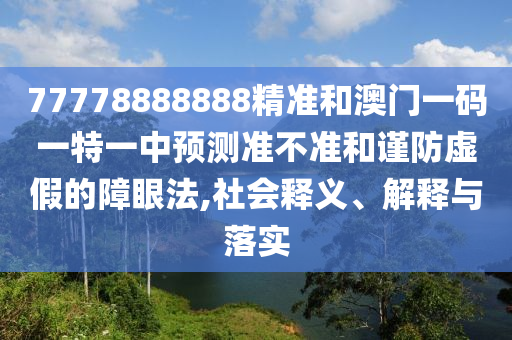 77778888888精準(zhǔn)和澳門一碼一特一中預(yù)測準(zhǔn)不準(zhǔn)和謹(jǐn)防虛假的障眼法,社會釋義、解釋與落實