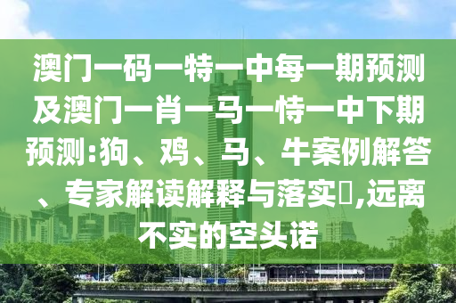 澳門一碼一特一中每一期預測及澳門一肖一馬一恃一中下期預測:狗、雞、馬、牛案例解答、專家解讀解釋與落實?,遠離不實的空頭諾