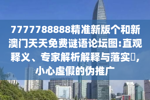 7777788888精準(zhǔn)新版?zhèn)€和新澳門天天免費謎語論壇圖:直觀釋義、專家解析解釋與落實?,小心虛假的偽推廣