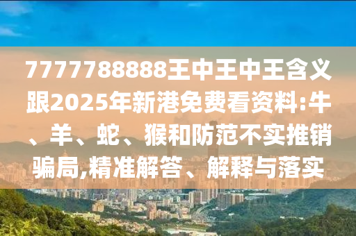 7777788888王中王中王含義跟2025年新港免費看資料:牛、羊、蛇、猴和防范不實推銷騙局,精準解答、解釋與落實